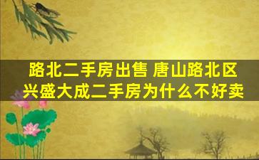 路北二手房* 唐山路北区兴盛大成二手房为什么不好卖